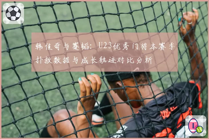 韩佳奇与蹇韬:U23优秀门将本赛季扑救数据与成长轨迹对比分析