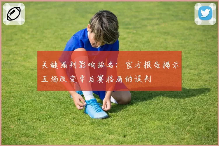 关键漏判影响排名：官方报告揭示五场改变季后赛格局的误判