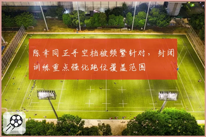 陈幸同正手空档被频繁针对,封闭训练重点强化跑位覆盖范围