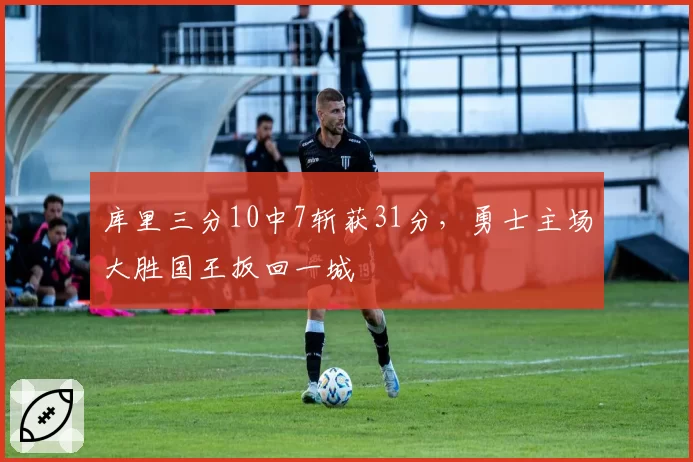 库里三分10中7斩获31分，勇士主场大胜国王扳回一城