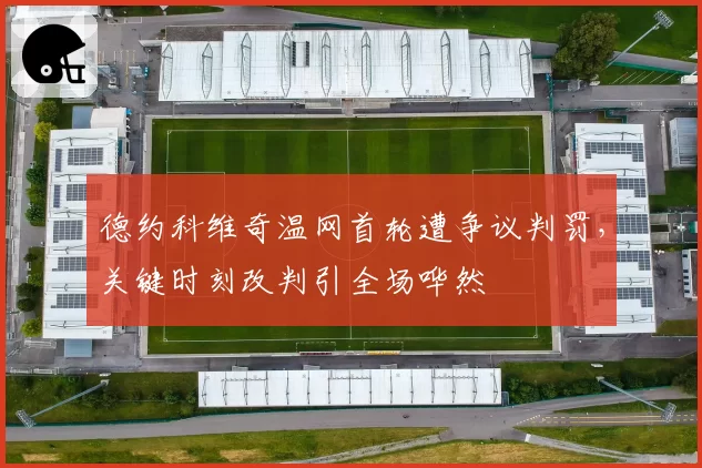 德约科维奇温网首轮遭争议判罚，关键时刻改判引全场哗然