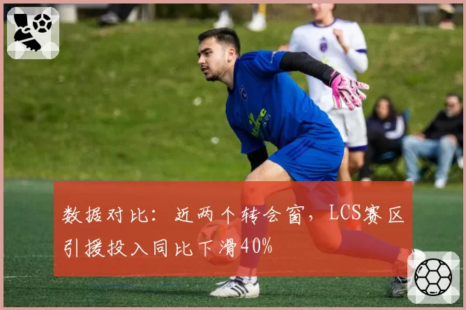 数据对比：近两个转会窗，LCS赛区引援投入同比下滑40%