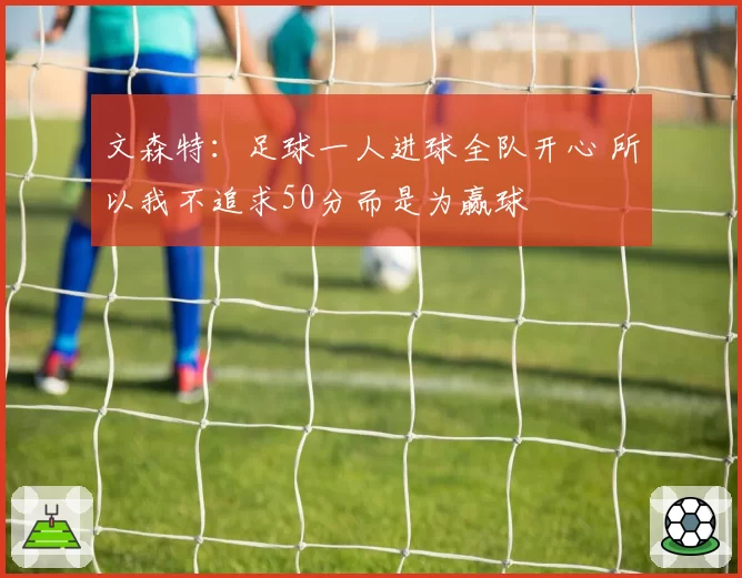 文森特：足球一人进球全队开心 所以我不追求50分而是为赢球