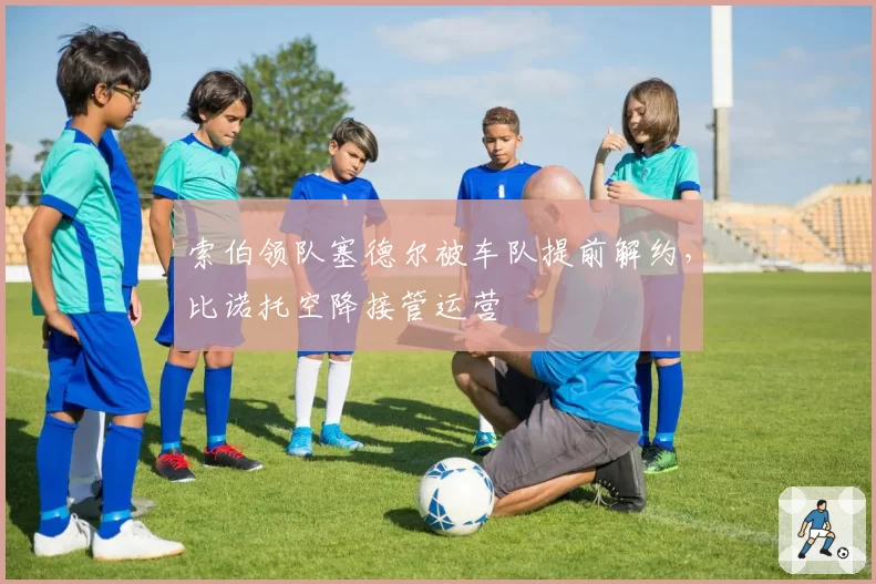 索伯领队塞德尔被车队提前解约,比诺托空降接管运营