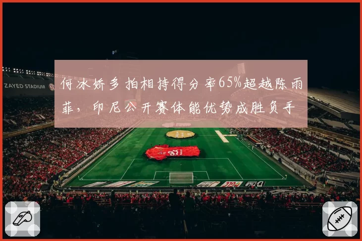 何冰娇多拍相持得分率65%超越陈雨菲，印尼公开赛体能优势成胜负手