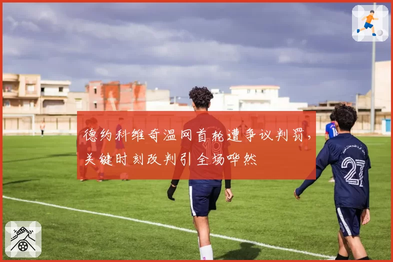 德约科维奇温网首轮遭争议判罚，关键时刻改判引全场哗然