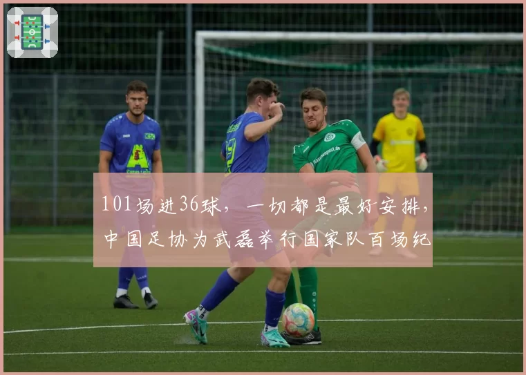 101场进36球,一切都是最好安排,中国足协为武磊举行国家队百场纪念仪式