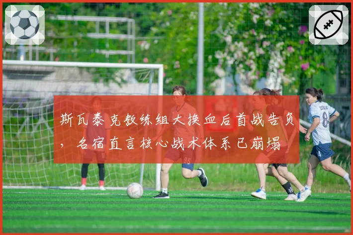 斯瓦泰克教练组大换血后首战告负，名宿直言核心战术体系已崩塌