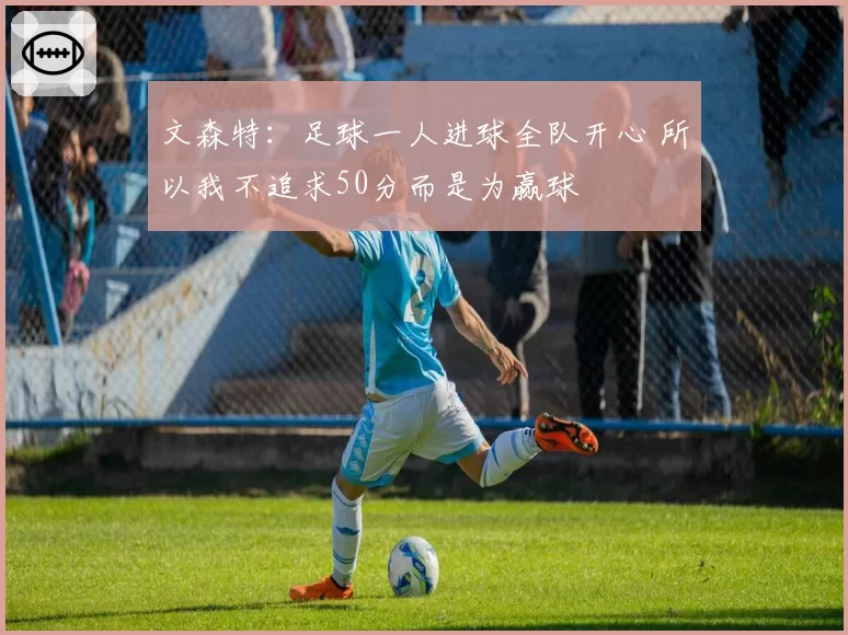 文森特：足球一人进球全队开心 所以我不追求50分而是为赢球