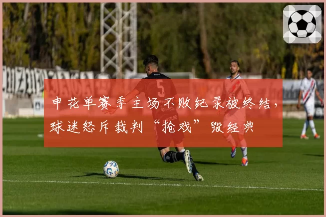 申花单赛季主场不败纪录被终结，球迷怒斥裁判“抢戏”毁经典