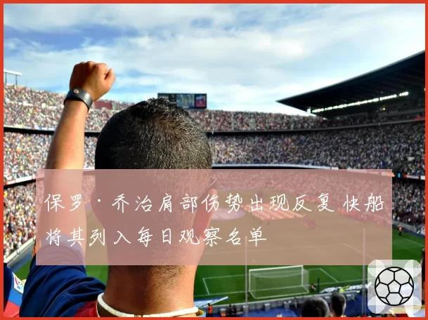 保罗·乔治肩部伤势出现反复 快船将其列入每日观察名单