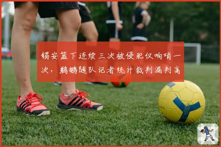锡安篮下连续三次被侵犯仅响哨一次,鹈鹕随队记者统计裁判漏判高达七次