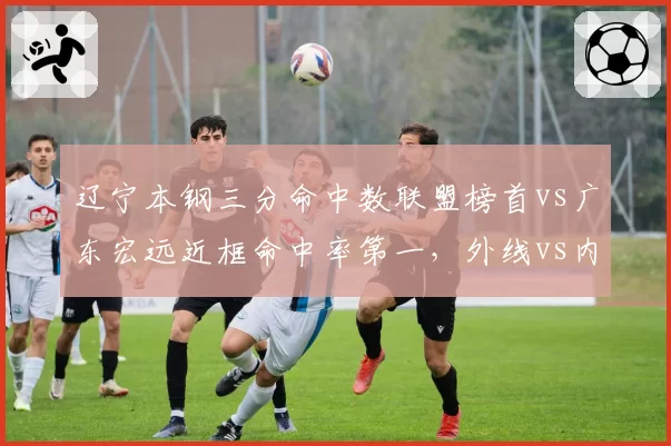 辽宁本钢三分命中数联盟榜首vs广东宏远近框命中率第一,外线vs内线冠军方程式