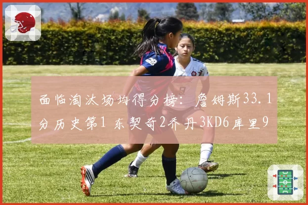 面临淘汰场均得分榜：詹姆斯33.1分历史第1 东契奇2乔丹3KD6库里9