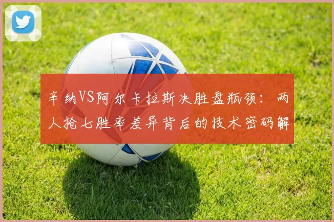 辛纳VS阿尔卡拉斯决胜盘瓶颈：两人抢七胜率差异背后的技术密码解读