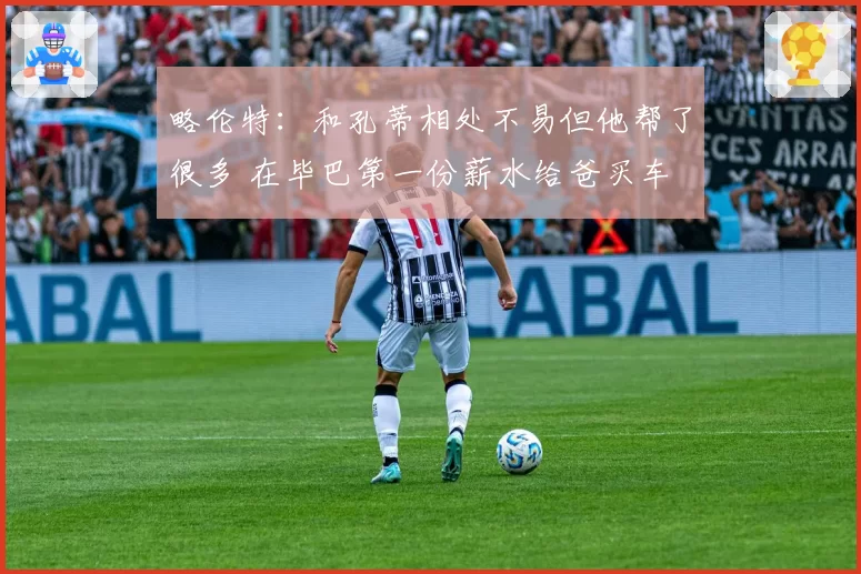 略伦特：和孔蒂相处不易但他帮了很多 在毕巴第一份薪水给爸买车