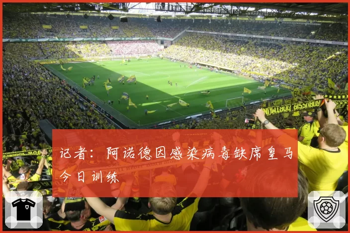 记者:阿诺德因感染病毒缺席皇马今日训练