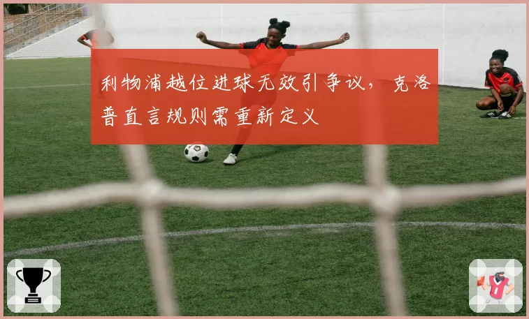 利物浦越位进球无效引争议,克洛普直言规则需重新定义