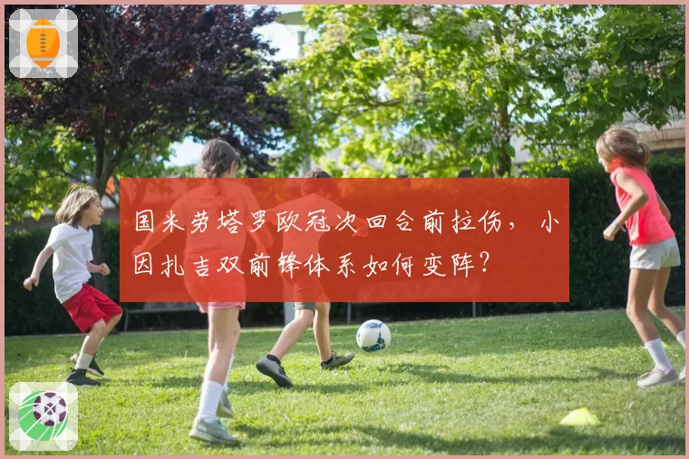 国米劳塔罗欧冠次回合前拉伤,小因扎吉双前锋体系如何变阵?