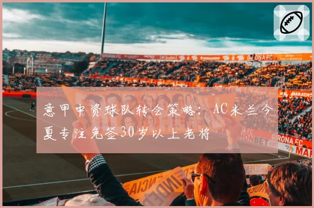 意甲中资球队转会策略:AC米兰今夏专注免签30岁以上老将