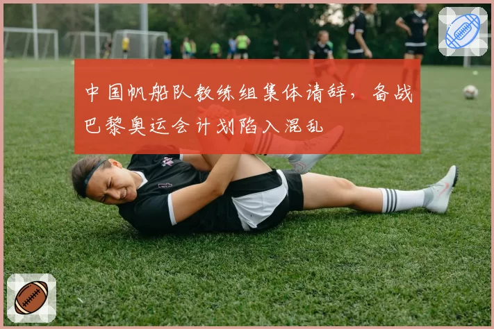 中国帆船队教练组集体请辞,备战巴黎奥运会计划陷入混乱
