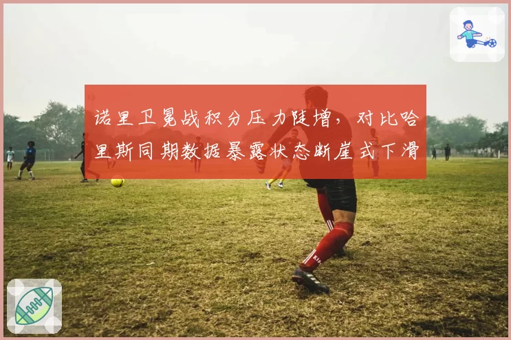 诺里卫冕战积分压力陡增，对比哈里斯同期数据暴露状态断崖式下滑