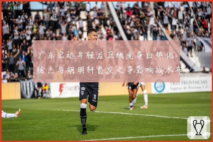 广东宏远年轻后卫线竞争白热化,徐杰与胡明轩首发之争影响战术布局