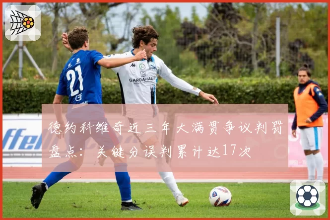 德约科维奇近三年大满贯争议判罚盘点:关键分误判累计达17次