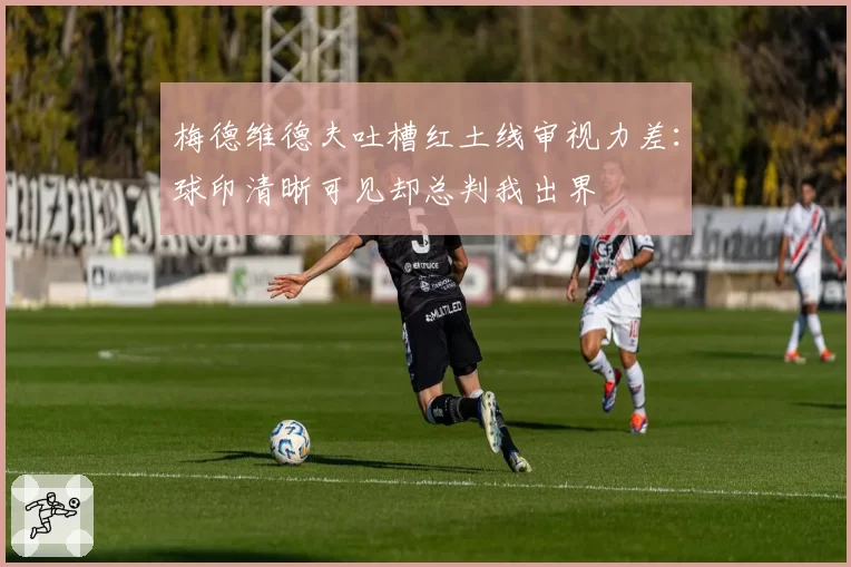 梅德维德夫吐槽红土线审视力差：球印清晰可见却总判我出界