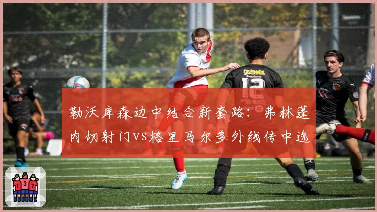 勒沃库森边中结合新套路：弗林蓬内切射门vs格里马尔多外线传中选择