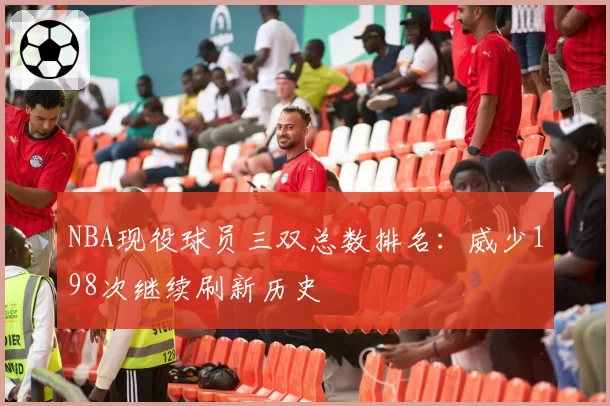 NBA现役球员三双总数排名：威少198次继续刷新历史