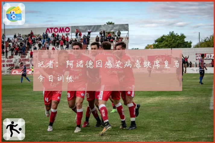 记者：阿诺德因感染病毒缺席皇马今日训练