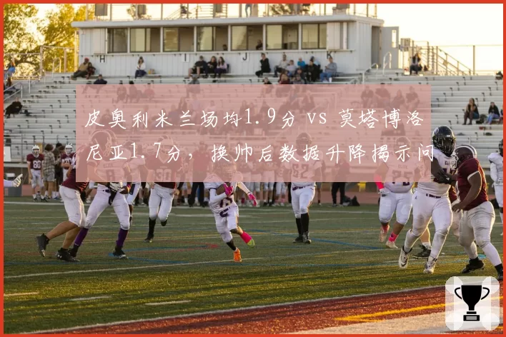 皮奥利米兰场均1.9分 vs 莫塔博洛尼亚1.7分，换帅后数据升降揭示问题