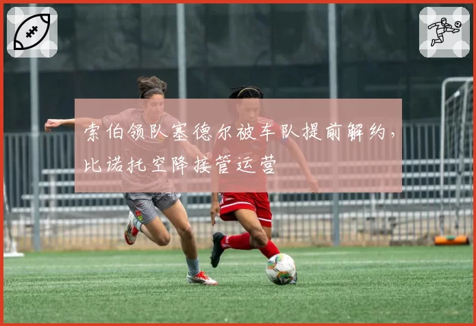 索伯领队塞德尔被车队提前解约,比诺托空降接管运营