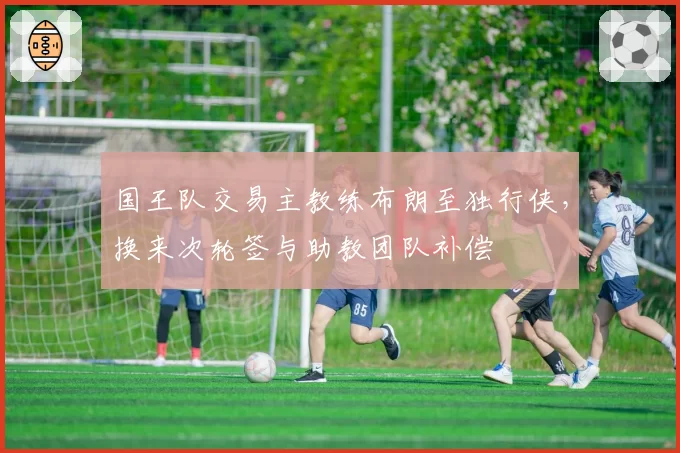 国王队交易主教练布朗至独行侠,换来次轮签与助教团队补偿
