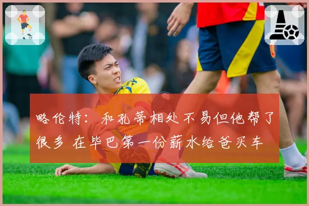 略伦特：和孔蒂相处不易但他帮了很多 在毕巴第一份薪水给爸买车