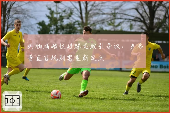 利物浦越位进球无效引争议,克洛普直言规则需重新定义